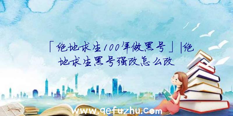 「绝地求生100年做黑号」|绝地求生黑号强改怎么改